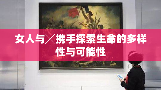 女人与╳携手探索生命的多样性与可能性