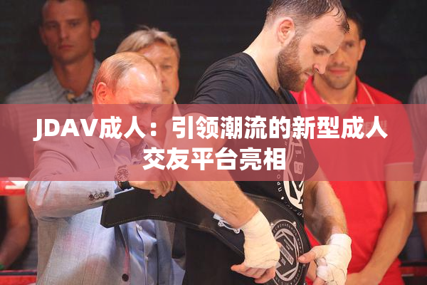 JDAV成人：引领潮流的新型成人交友平台亮相