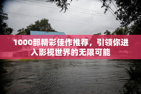 1000部精彩佳作推荐，引领你进入影视世界的无限可能