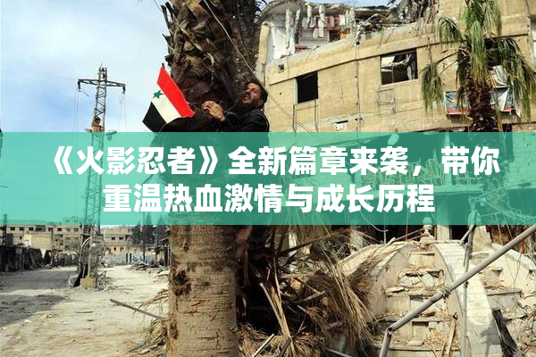 《火影忍者》全新篇章来袭，带你重温热血激情与成长历程