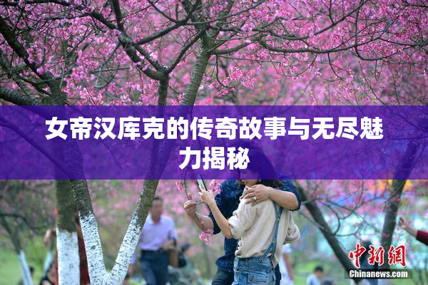 女帝汉库克的传奇故事与无尽魅力揭秘