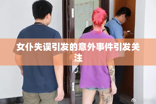 女仆失误引发的意外事件引发关注
