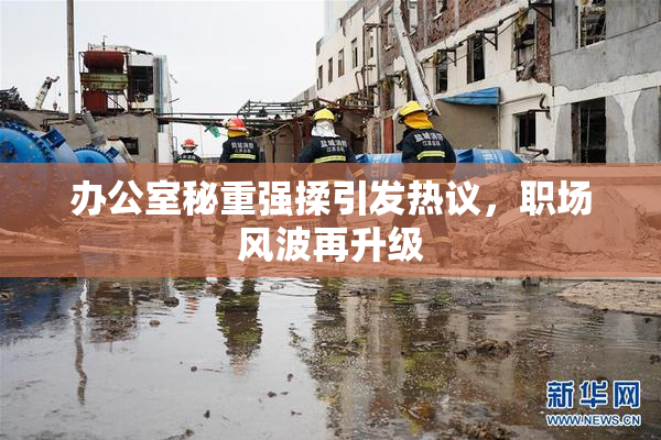 办公室秘重强揉引发热议，职场风波再升级