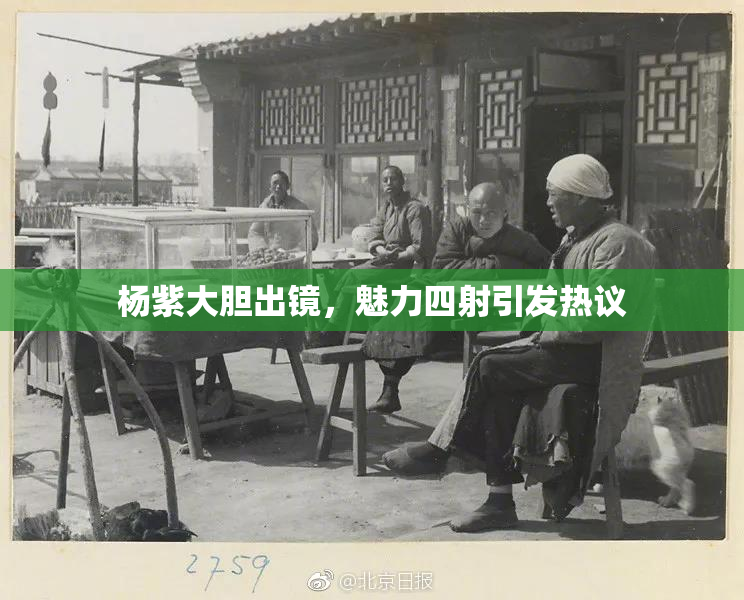 杨紫大胆出镜，魅力四射引发热议