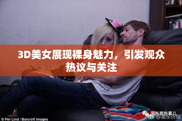 3D美女展现裸身魅力，引发观众热议与关注