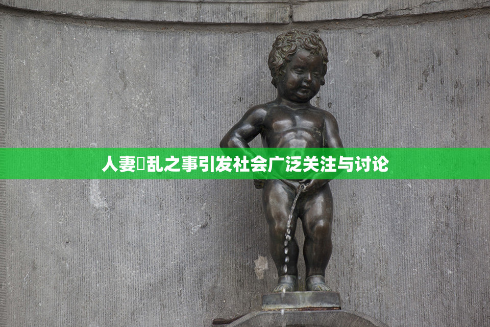 人妻婬乱之事引发社会广泛关注与讨论