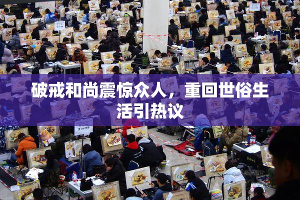 破戒和尚震惊众人，重回世俗生活引热议