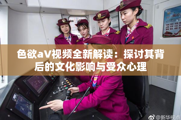 色欲aV视频全新解读：探讨其背后的文化影响与受众心理