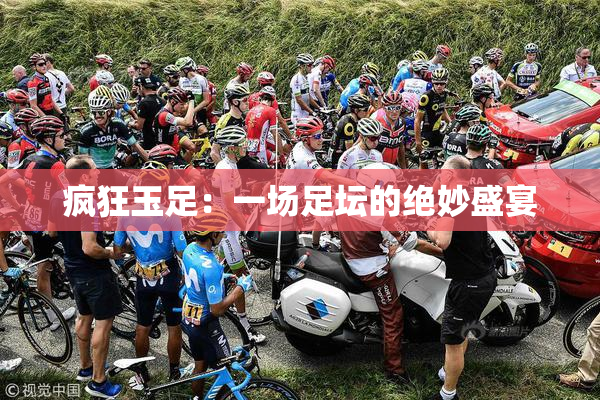 疯狂玉足：一场足坛的绝妙盛宴