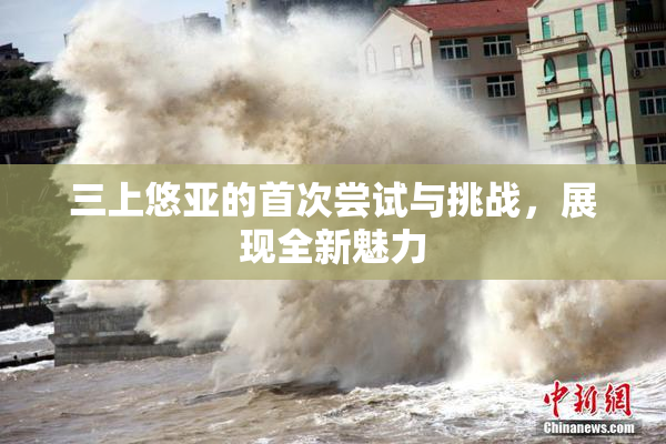 三上悠亚的首次尝试与挑战，展现全新魅力