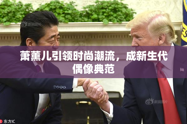 萧薰儿引领时尚潮流，成新生代偶像典范