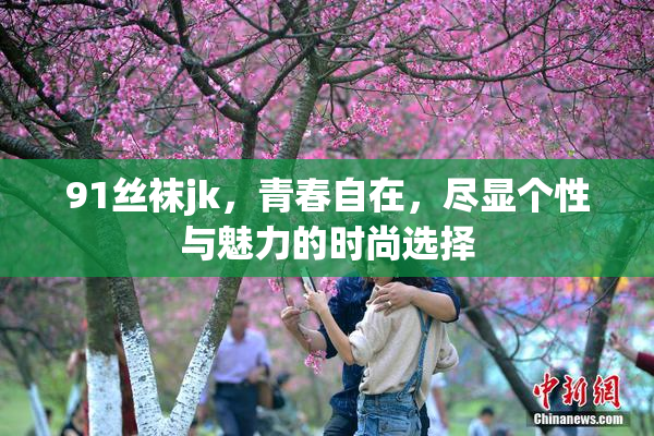91丝袜jk，青春自在，尽显个性与魅力的时尚选择