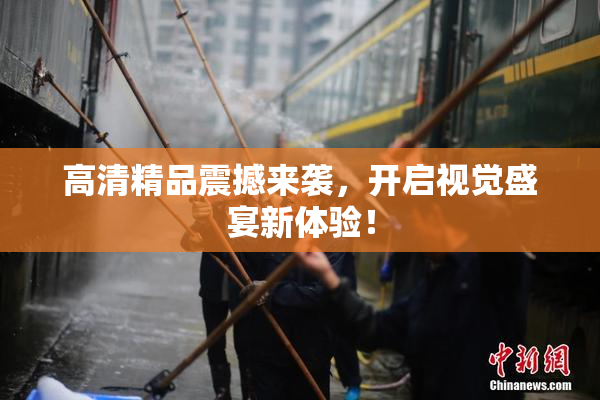 高清精品震撼来袭，开启视觉盛宴新体验！