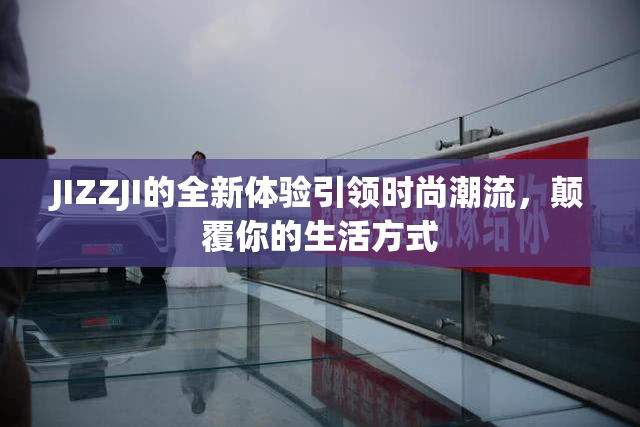 JIZZJI的全新体验引领时尚潮流，颠覆你的生活方式