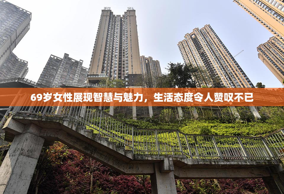69岁女性展现智慧与魅力，生活态度令人赞叹不已