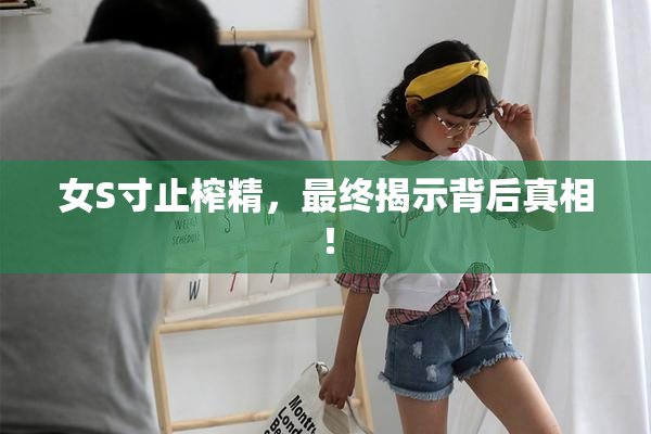 女S寸止榨精，最终揭示背后真相！