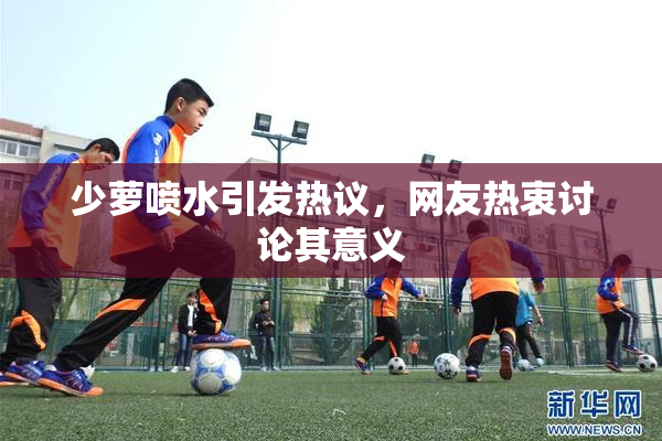 少萝喷水引发热议，网友热衷讨论其意义