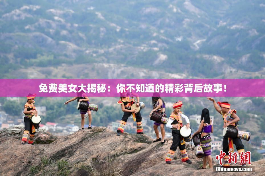 免费美女大揭秘：你不知道的精彩背后故事！