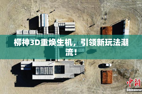 柳神3D重焕生机，引领新玩法潮流！