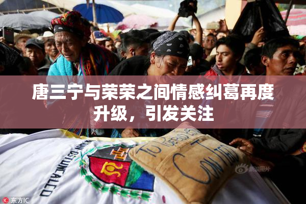 唐三宁与荣荣之间情感纠葛再度升级，引发关注