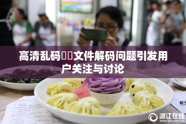 高清乱码❌‌文件解码问题引发用户关注与讨论