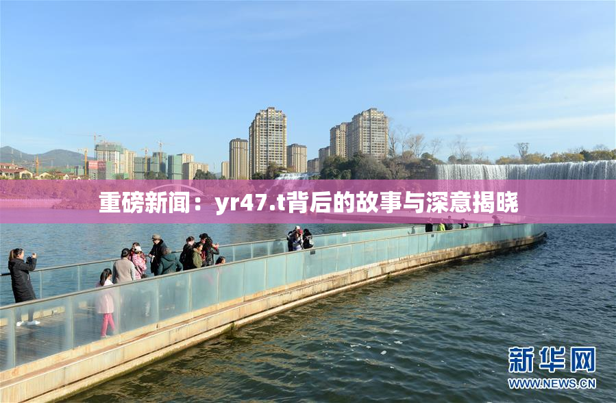 重磅新闻：yr47.t背后的故事与深意揭晓