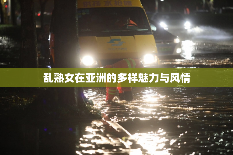 乱熟女在亚洲的多样魅力与风情