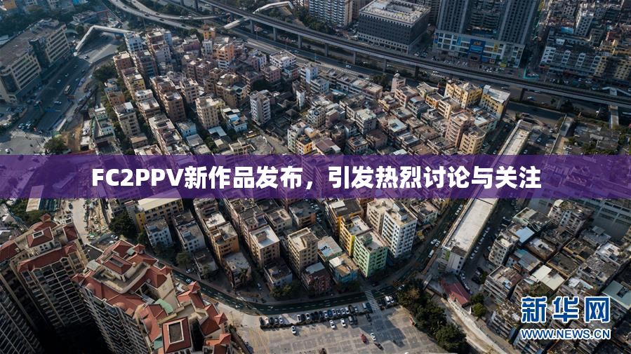 FC2PPV新作品发布，引发热烈讨论与关注