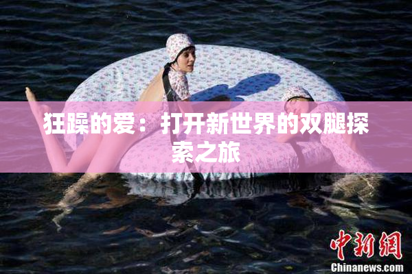 狂躁的爱：打开新世界的双腿探索之旅