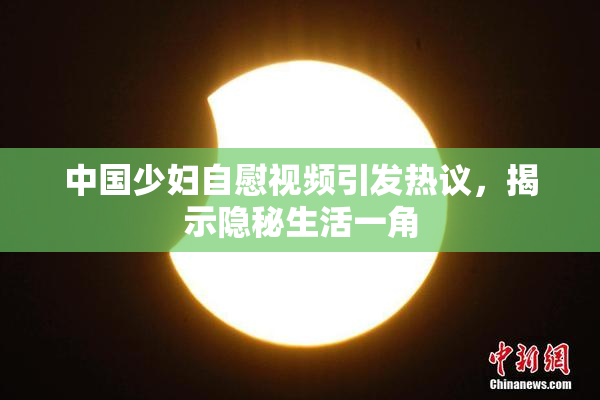 中国少妇自慰视频引发热议，揭示隐秘生活一角