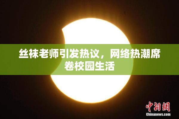 丝袜老师引发热议，网络热潮席卷校园生活