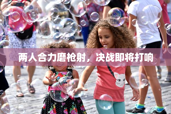 两人合力磨枪射，决战即将打响