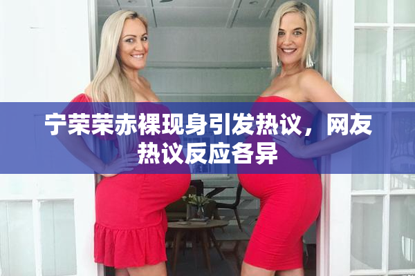 宁荣荣赤裸现身引发热议，网友热议反应各异