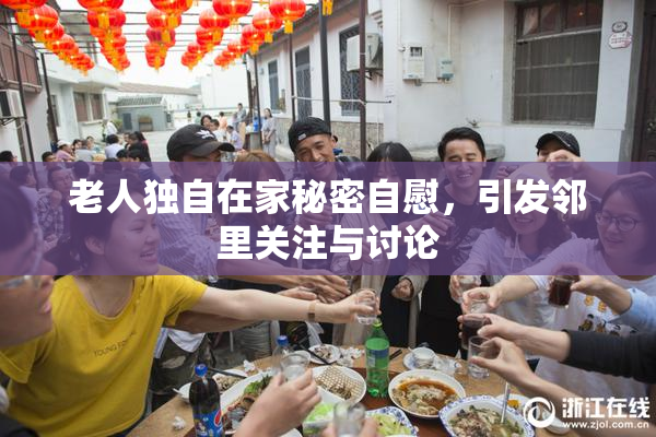 老人独自在家秘密自慰，引发邻里关注与讨论