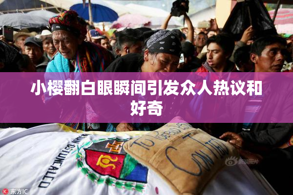 小樱翻白眼瞬间引发众人热议和好奇