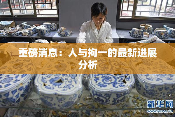 重磅消息：人与拘一的最新进展分析