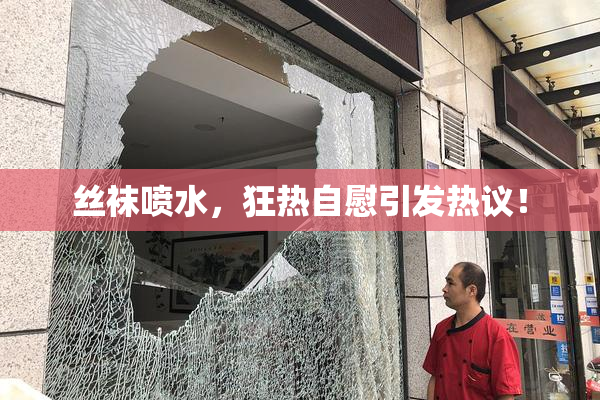 丝袜喷水，狂热自慰引发热议！