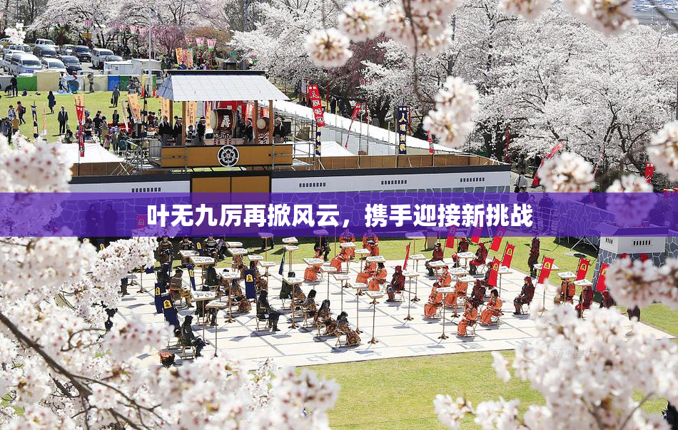 叶无九厉再掀风云，携手迎接新挑战