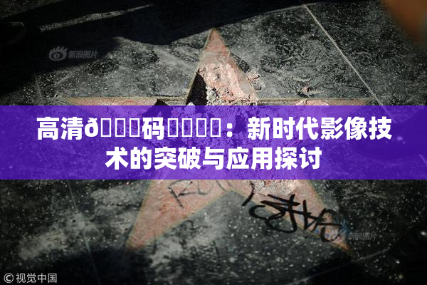 高清🈚码❌‌❌‌：新时代影像技术的突破与应用探讨