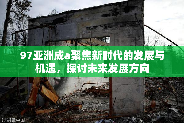 97亚洲成a聚焦新时代的发展与机遇，探讨未来发展方向