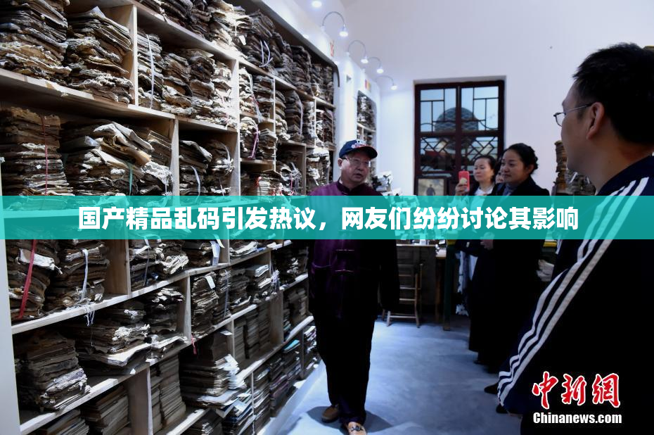 国产精品乱码引发热议，网友们纷纷讨论其影响
