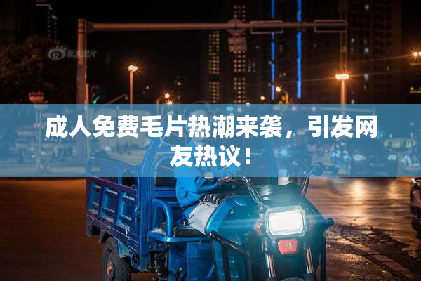 成人免费毛片热潮来袭，引发网友热议！