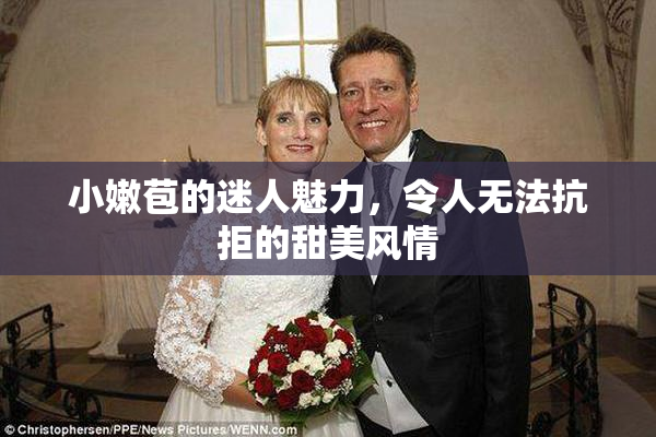 小嫩苞的迷人魅力，令人无法抗拒的甜美风情