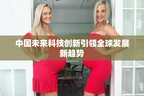 中国未来科技创新引领全球发展新趋势