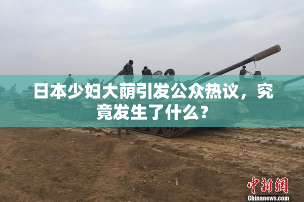 日本少妇大荫引发公众热议，究竟发生了什么？