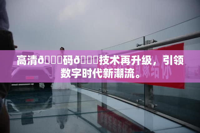 高清🈚码🔞技术再升级，引领数字时代新潮流。