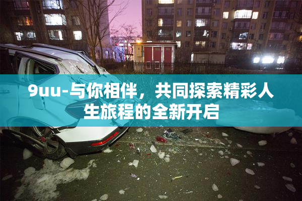 9uu-与你相伴，共同探索精彩人生旅程的全新开启