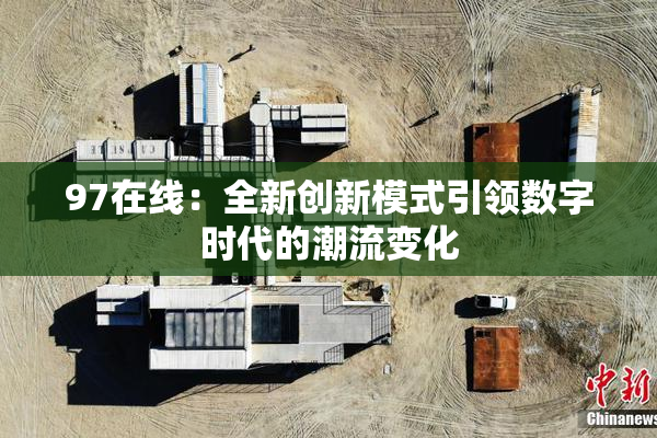 97在线：全新创新模式引领数字时代的潮流变化