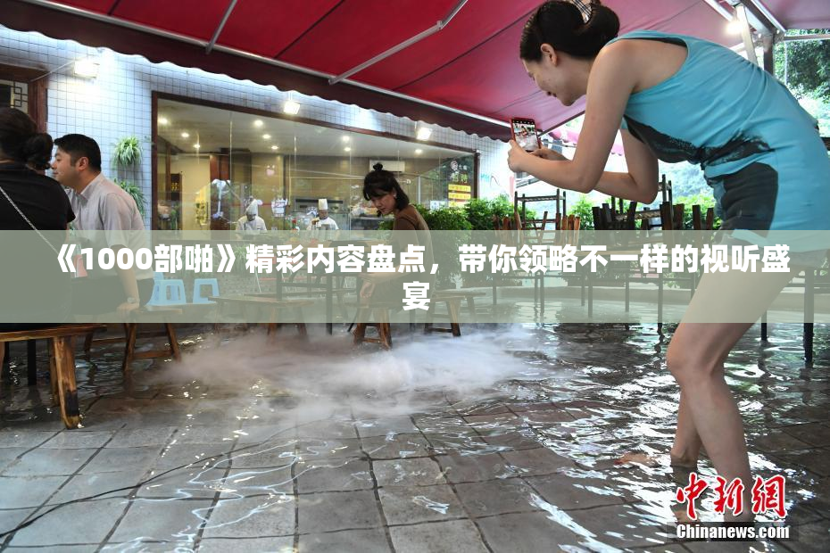 《1000部啪》精彩内容盘点，带你领略不一样的视听盛宴