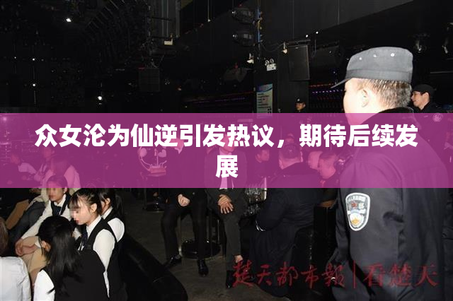 众女沦为仙逆引发热议，期待后续发展